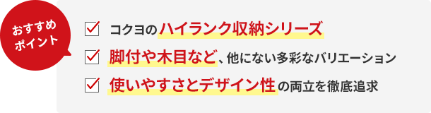 おすすめポイント!コクヨのハイランク収納シリーズ。脚付や木目など、他にない多彩なバリエーション。使いやすさとデザイン性の両立を徹底追求。