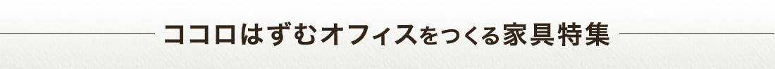 ココロはずむオフィスをつくる家具特集