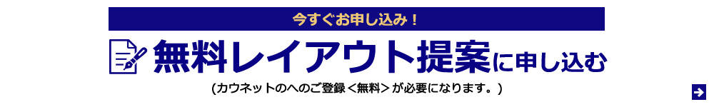 今すぐお申し込み!無料レイアウト提案に申し込む (カウネットのへのご登録<無料>が必要になります。)